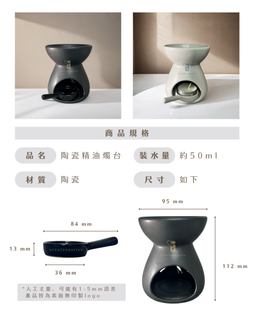 Scentfanativy 全新陶瓷精油燈台，採用優質陶瓷材質，裝水量約 50ml，整體尺寸為 95×112mm，搭配陶瓷小勺（長度 84mm、勺口直徑 36mm、深度 13mm），方便倒取與更換精油。整體造型簡約雅致，表面光滑無印製 logo，適合搭配各種居家、辦公、SPA 或瑜伽空間使用。使用時只需放入茶燭，將小勺盛入精油後置於燈台上方，加熱後釋放淡雅香氣，營造放鬆、舒緩的氛圍。產品風格北歐簡約，既可當作擺件，也能實現香氛療癒效果，適合多種精油搭配使用，讓生活品味與質感瞬間提升
